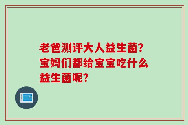 老爸测评大人益生菌？宝妈们都给宝宝吃什么益生菌呢？