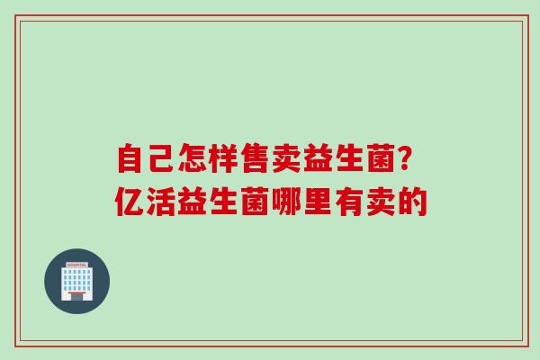 自己怎样售卖益生菌？亿活益生菌哪里有卖的
