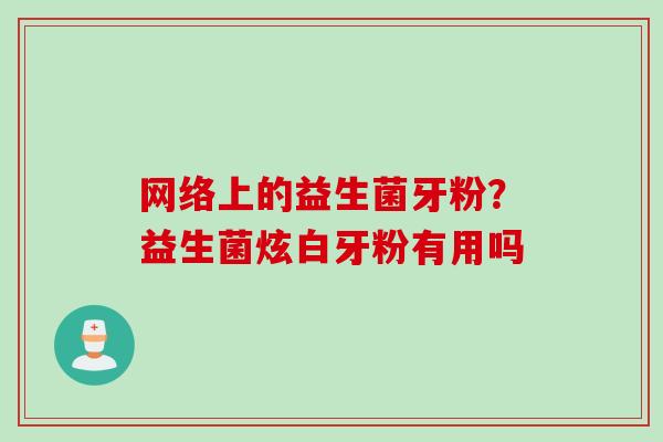 网络上的益生菌牙粉？益生菌炫白牙粉有用吗