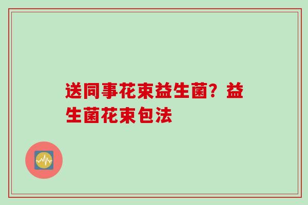 送同事花束益生菌?益生菌花束包法 送同事花束益生菌?益生菌花束包法