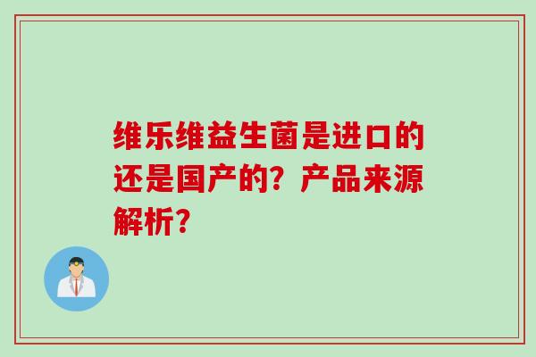 维乐维益生菌是进口的还是国产的？产品来源解析？