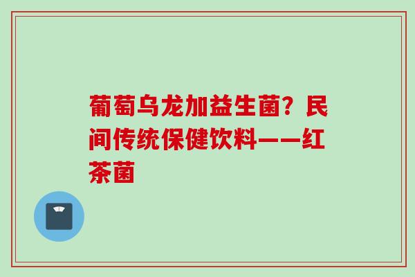 葡萄乌龙加益生菌？民间传统保健饮料——红茶菌