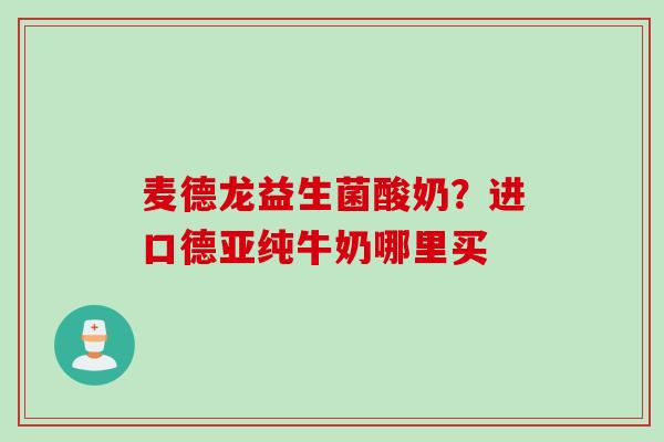 麦德龙益生菌酸奶?进口德亚纯牛奶哪里买 麦德龙益生菌酸奶?进口德亚纯牛奶哪里买