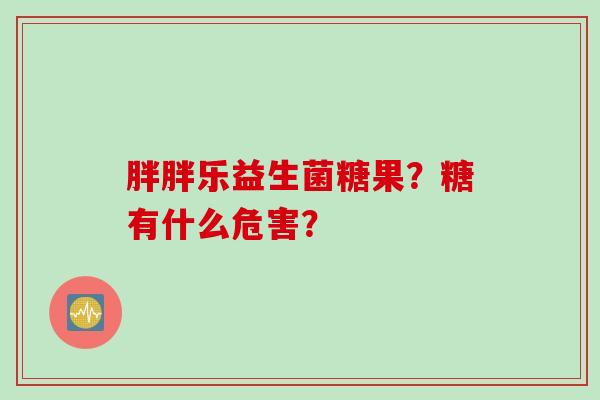胖胖乐益生菌糖果?糖有什么危害? 胖胖乐益生菌糖果?糖有什么危害?