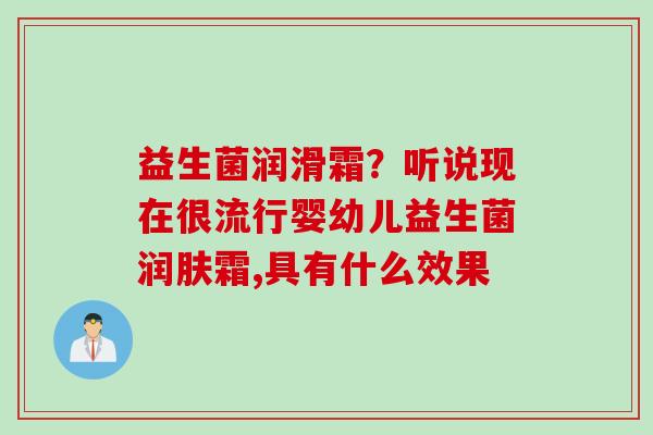 益生菌润滑霜?听说现在很流行婴幼儿益生菌润肤霜,具有什么效果 益生菌润滑霜?听说现在很流行婴幼儿益生菌润肤霜,具有什么效果