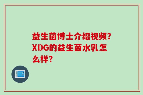 益生菌博士介绍视频？XDG的益生菌水乳怎么样？