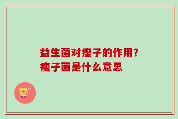 益生菌对瘦子的作用?瘦子菌是什么意思 益生菌对瘦子的作用?瘦子菌是什么意思