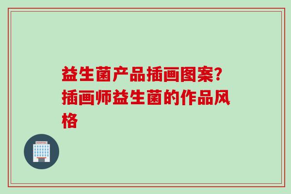 益生菌产品插画图案?插画师益生菌的作品风格 益生菌产品插画图案?插画师益生菌的作品风格