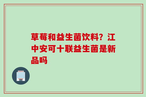 草莓和益生菌饮料？江中安可十联益生菌是新品吗