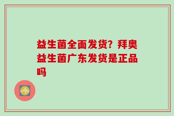 益生菌全面发货？拜奥益生菌广东发货是正品吗