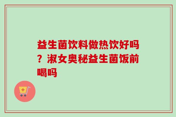 益生菌饮料做热饮好吗?淑女奥秘益生菌饭前喝吗 益生菌饮料做热饮好吗?淑女奥秘益生菌饭前喝吗