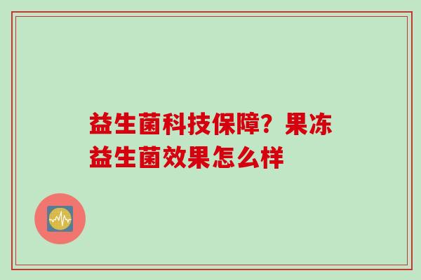 益生菌科技保障?果冻益生菌效果怎么样 益生菌科技保障?果冻益生菌效果怎么样