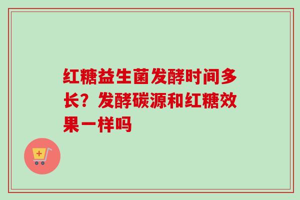 红糖益生菌发酵时间多长?发酵碳源和红糖效果一样吗 红糖益生菌发酵时间多长?发酵碳源和红糖效果一样吗