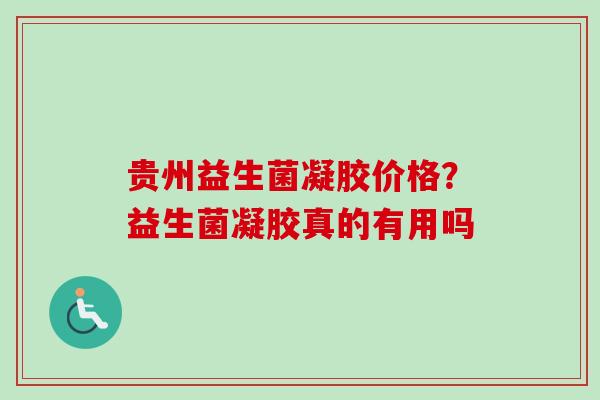 贵州益生菌凝胶价格？益生菌凝胶真的有用吗