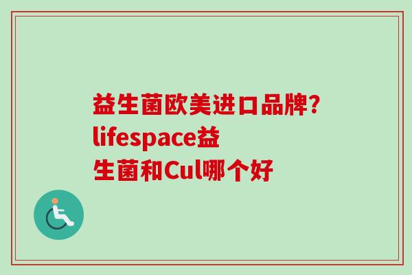 益生菌欧美进口品牌？lifespace益生菌和Cul哪个好