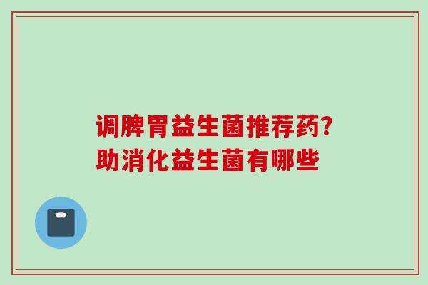 调脾胃益生菌推荐药?助消化益生菌有哪些 调脾胃益生菌推荐药?助消化益生菌有哪些