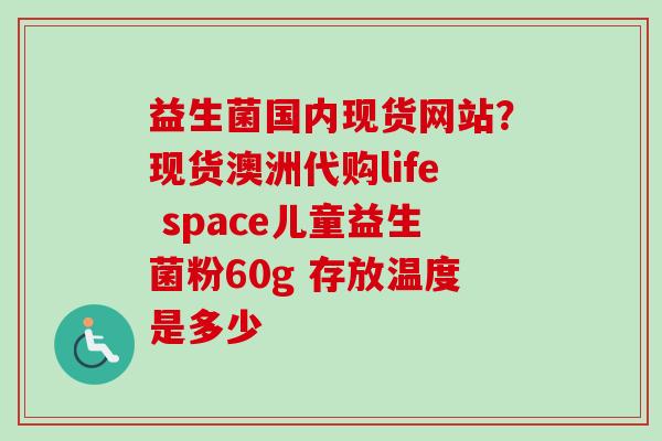 益生菌国内现货网站?现货澳洲代购life space儿童益生菌粉60g 存放温度是多少 益生菌国内现货网站?现货澳洲代购life space儿童益生菌粉60g 存放温度是多少