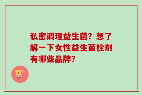 私密调理益生菌？想了解一下女性益生菌栓剂有哪些品牌？