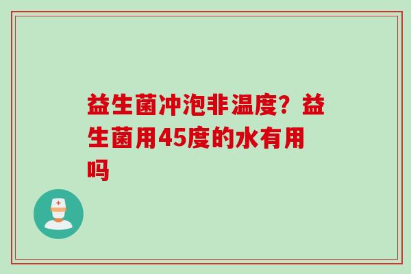 益生菌冲泡非温度？益生菌用45度的水有用吗