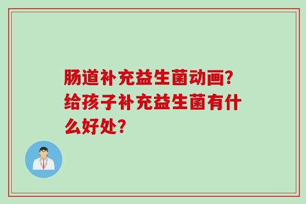 肠道补充益生菌动画?给孩子补充益生菌有什么好处? 肠道补充益生菌动画?给孩子补充益生菌有什么好处?