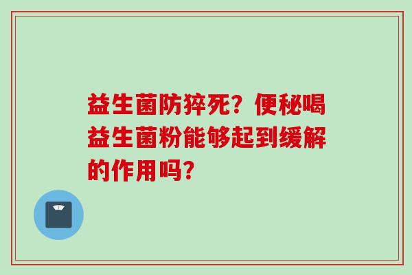 益生菌防猝死?喝益生菌粉能够起到缓解的作用吗? 益生菌防猝死?喝益生菌粉能够起到缓解的作用吗?