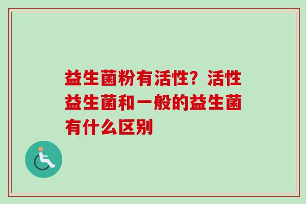 益生菌粉有活性？活性益生菌和一般的益生菌有什么区别