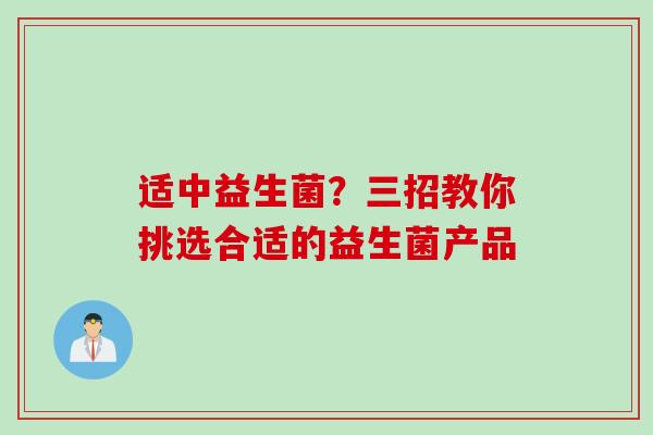 适中益生菌?三招教你挑选合适的益生菌产品 适中益生菌?三招教你挑选合适的益生菌产品