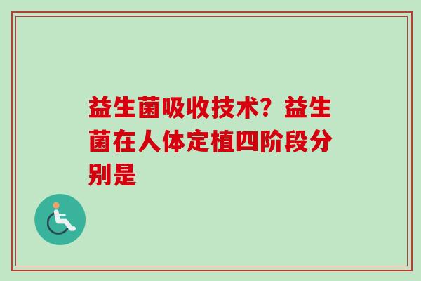 益生菌吸收技术?益生菌在人体定植四阶段分别是 益生菌吸收技术?益生菌在人体定植四阶段分别是