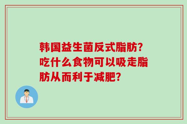 韩国益生菌反式脂肪?吃什么食物可以吸走脂肪从而利于? 韩国益生菌反式脂肪?吃什么食物可以吸走脂肪从而利于?