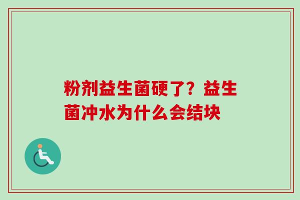 粉剂益生菌硬了?益生菌冲水为什么会结块 粉剂益生菌硬了?益生菌冲水为什么会结块