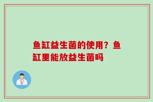 鱼缸益生菌的使用?鱼缸里能放益生菌吗 鱼缸益生菌的使用?鱼缸里能放益生菌吗