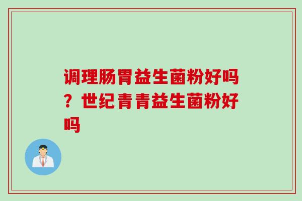 调理肠胃益生菌粉好吗？世纪青青益生菌粉好吗
