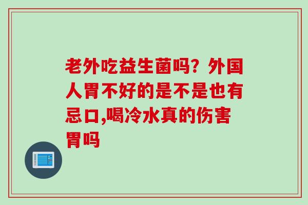 老外吃益生菌吗？外国人胃不好的是不是也有忌口,喝冷水真的伤害胃吗