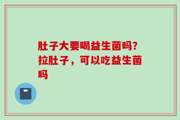 肚子大要喝益生菌吗?拉肚子,可以吃益生菌吗 肚子大要喝益生菌吗?拉肚子,可以吃益生菌吗