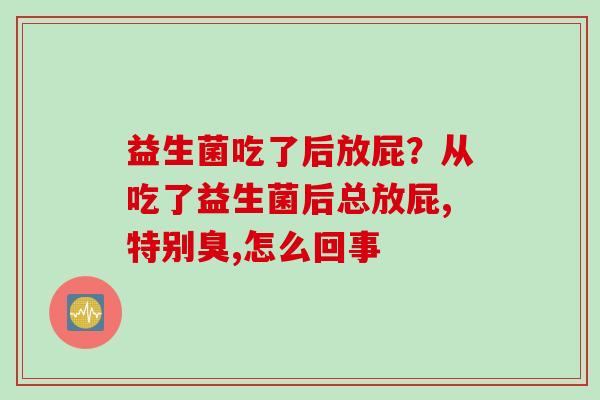 益生菌吃了后放屁？从吃了益生菌后总放屁,特别臭,怎么回事