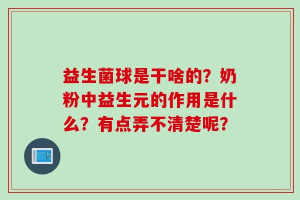 益生菌球是干啥的?奶粉中益生元的作用是什么?有点弄不清楚呢? 益生菌球是干啥的?奶粉中益生元的作用是什么?有点弄不清楚呢?