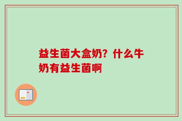 益生菌大盒奶?什么牛奶有益生菌啊 益生菌大盒奶?什么牛奶有益生菌啊