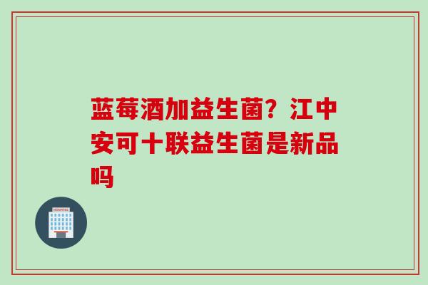 蓝莓酒加益生菌？江中安可十联益生菌是新品吗