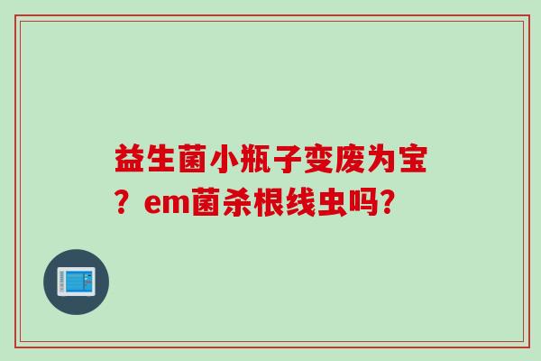 益生菌小瓶子变废为宝？em菌杀根线虫吗？