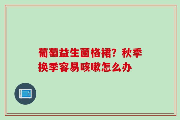 葡萄益生菌格裙？秋季换季容易怎么办