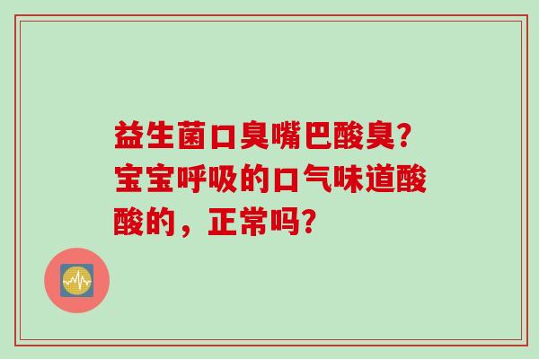 益生菌嘴巴酸臭?宝宝的口气味道酸酸的,正常吗? 益生菌嘴巴酸臭?宝宝的口气味道酸酸的,正常吗?