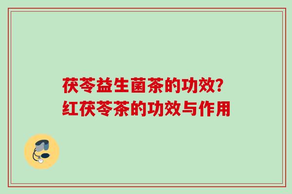 茯苓益生菌茶的功效?红茯苓茶的功效与作用 茯苓益生菌茶的功效?红茯苓茶的功效与作用
