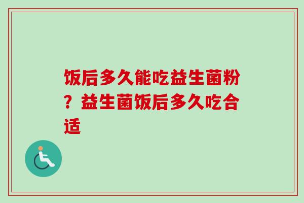 饭后多久能吃益生菌粉？益生菌饭后多久吃合适