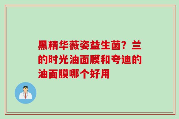 黑精华薇姿益生菌？兰的时光油面膜和夸迪的油面膜哪个好用