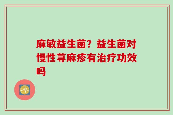 麻敏益生菌?益生菌对慢性荨麻疹有功效吗 麻敏益生菌?益生菌对慢性荨麻疹有功效吗