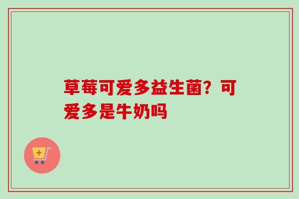草莓可爱多益生菌?可爱多是牛奶吗 草莓可爱多益生菌?可爱多是牛奶吗