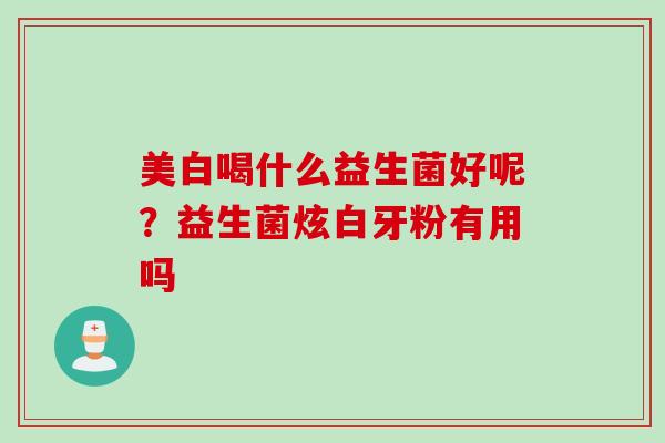 美白喝什么益生菌好呢?益生菌炫白牙粉有用吗 美白喝什么益生菌好呢?益生菌炫白牙粉有用吗