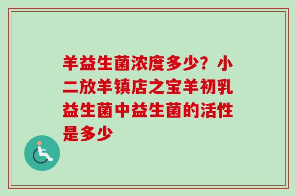 羊益生菌浓度多少?小二放羊镇店之宝羊初乳益生菌中益生菌的活性是多少 羊益生菌浓度多少?小二放羊镇店之宝羊初乳益生菌中益生菌的活性是多少