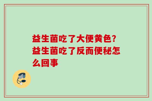 益生菌吃了大便黄色？益生菌吃了反而怎么回事