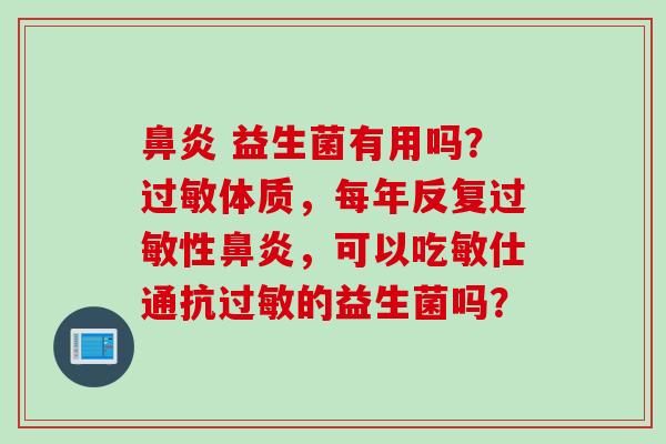  益生菌有用吗？体质，每年反复性，可以吃敏仕通抗的益生菌吗？